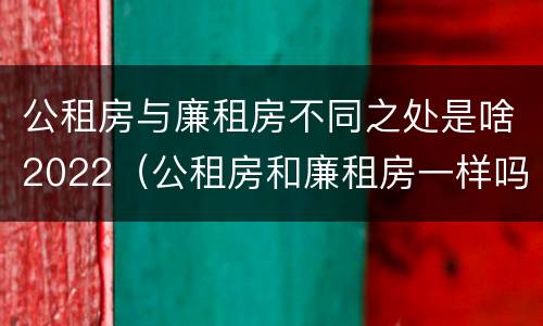 公租房与廉租房不同之处是啥2022（公租房和廉租房一样吗有什么区别）