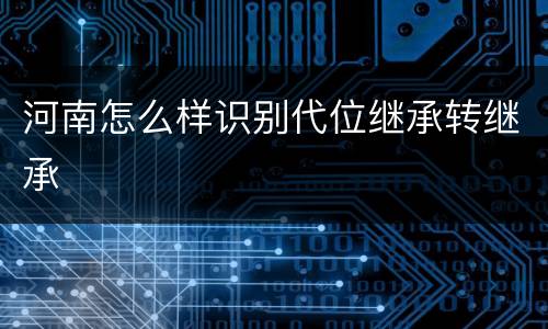 河南怎么样识别代位继承转继承
