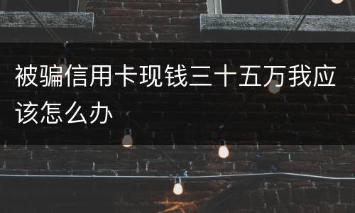 被骗信用卡现钱三十五万我应该怎么办