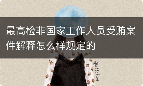 最高检非国家工作人员受贿案件解释怎么样规定的