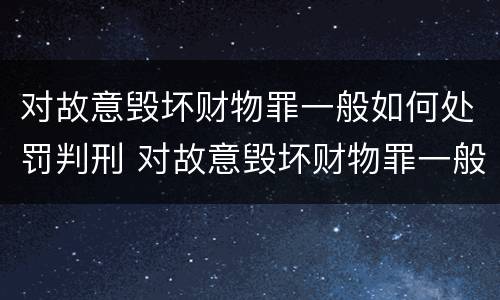 对故意毁坏财物罪一般如何处罚判刑 对故意毁坏财物罪一般如何处罚判刑多少年