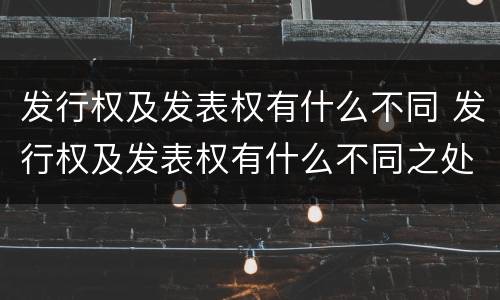 发行权及发表权有什么不同 发行权及发表权有什么不同之处