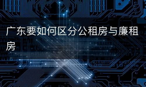 广东要如何区分公租房与廉租房