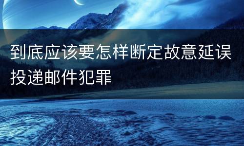到底应该要怎样断定故意延误投递邮件犯罪