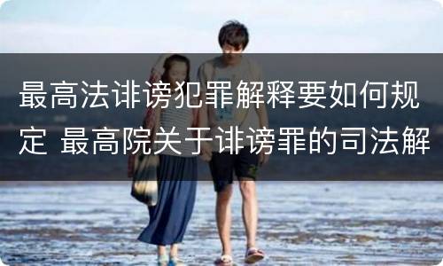 最高法诽谤犯罪解释要如何规定 最高院关于诽谤罪的司法解释