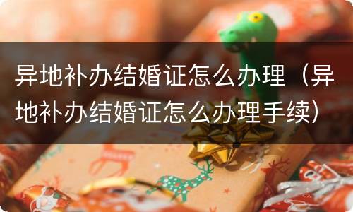 异地补办结婚证怎么办理（异地补办结婚证怎么办理手续）