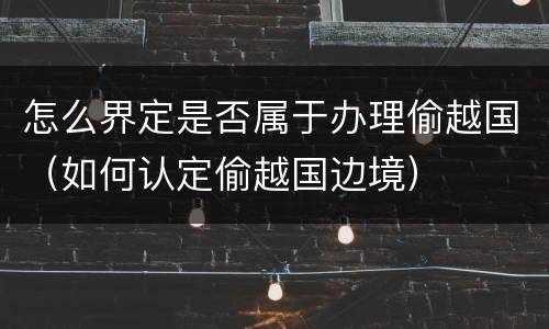 怎么界定是否属于办理偷越国（如何认定偷越国边境）