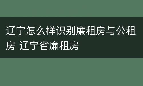 辽宁怎么样识别廉租房与公租房 辽宁省廉租房