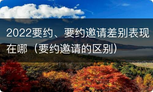 2022要约、要约邀请差别表现在哪（要约邀请的区别）
