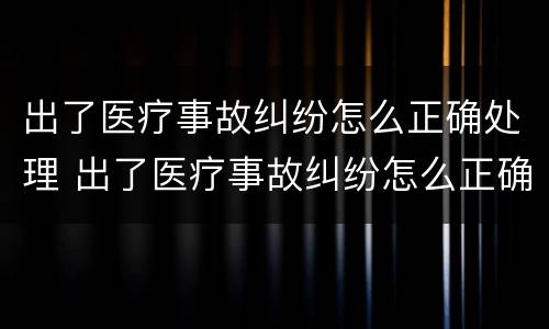 出了医疗事故纠纷怎么正确处理 出了医疗事故纠纷怎么正确处理呢