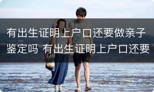 有出生证明上户口还要做亲子鉴定吗 有出生证明上户口还要做亲子鉴定吗现在