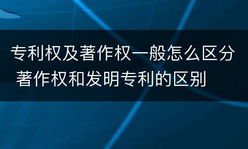 专利权及著作权一般怎么区分 著作权和发明专利的区别