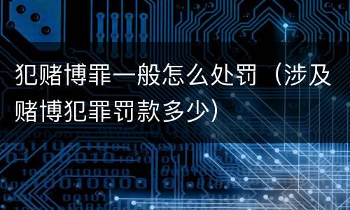 犯赌博罪一般怎么处罚（涉及赌博犯罪罚款多少）