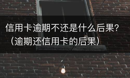 信用卡逾期不还是什么后果？（逾期还信用卡的后果）