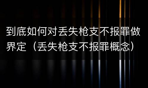 到底如何对丢失枪支不报罪做界定（丢失枪支不报罪概念）