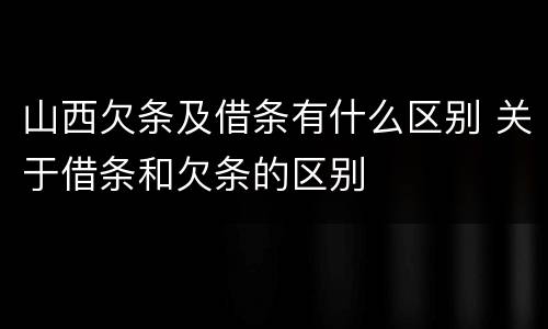 山西欠条及借条有什么区别 关于借条和欠条的区别