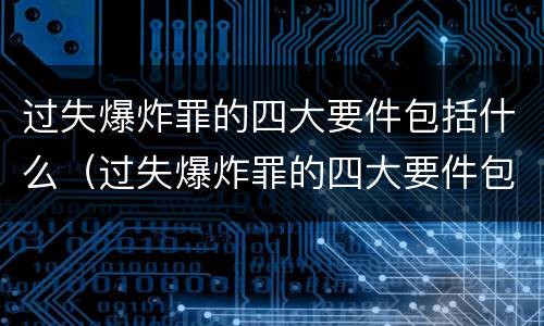 过失爆炸罪的四大要件包括什么（过失爆炸罪的四大要件包括什么内容）