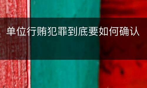 单位行贿犯罪到底要如何确认