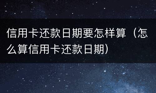 信用卡还款日期要怎样算（怎么算信用卡还款日期）
