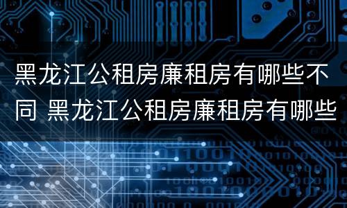 黑龙江公租房廉租房有哪些不同 黑龙江公租房廉租房有哪些不同类型