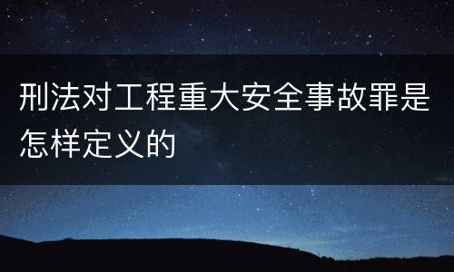 刑法对工程重大安全事故罪是怎样定义的