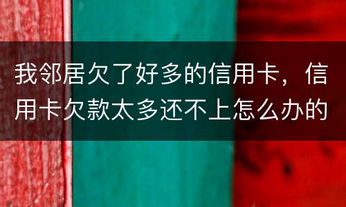 我邻居欠了好多的信用卡，信用卡欠款太多还不上怎么办的啊