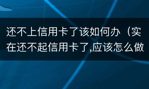 还不上信用卡了该如何办（实在还不起信用卡了,应该怎么做）
