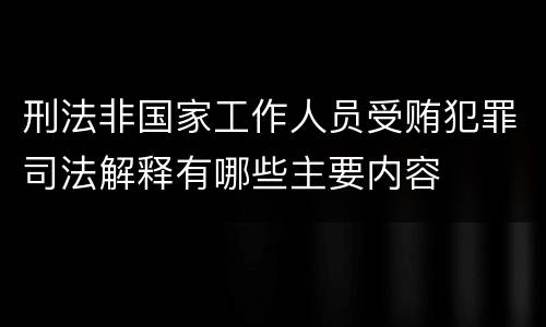 刑法非国家工作人员受贿犯罪司法解释有哪些主要内容