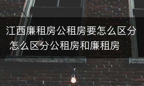 江西廉租房公租房要怎么区分 怎么区分公租房和廉租房