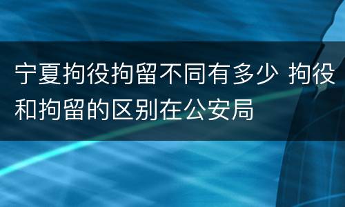 宁夏拘役拘留不同有多少 拘役和拘留的区别在公安局