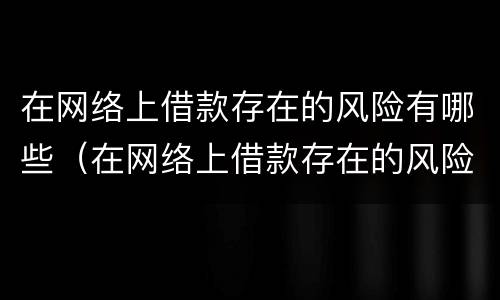 在网络上借款存在的风险有哪些（在网络上借款存在的风险有哪些呢）