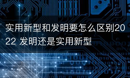 实用新型和发明要怎么区别2022 发明还是实用新型