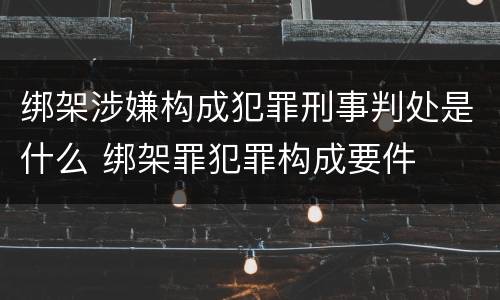 绑架涉嫌构成犯罪刑事判处是什么 绑架罪犯罪构成要件