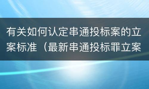 有关如何认定串通投标案的立案标准(最新串通投标罪立案标准)