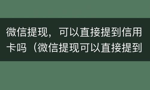 微信提现，可以直接提到信用卡吗（微信提现可以直接提到信用卡吗）