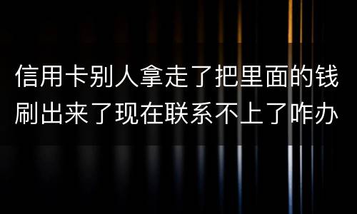 信用卡别人拿走了把里面的钱刷出来了现在联系不上了咋办