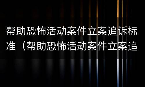 帮助恐怖活动案件立案追诉标准（帮助恐怖活动案件立案追诉标准最新）