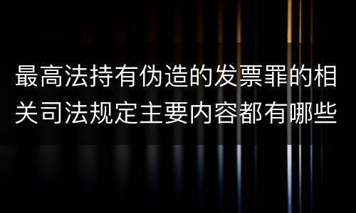最高法持有伪造的发票罪的相关司法规定主要内容都有哪些