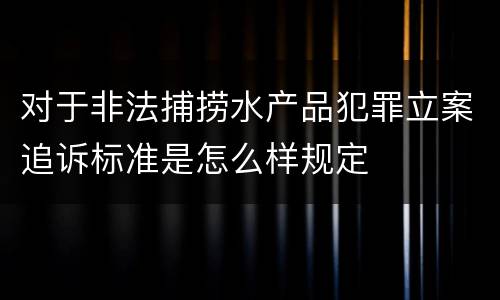 对于非法捕捞水产品犯罪立案追诉标准是怎么样规定