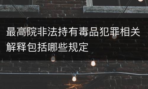 最高院非法持有毒品犯罪相关解释包括哪些规定