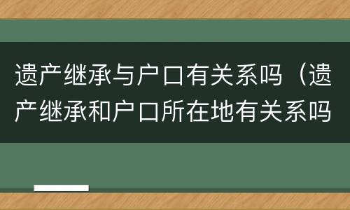 遗产继承与户口有关系吗（遗产继承和户口所在地有关系吗?）
