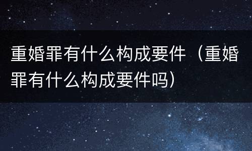 重婚罪有什么构成要件（重婚罪有什么构成要件吗）