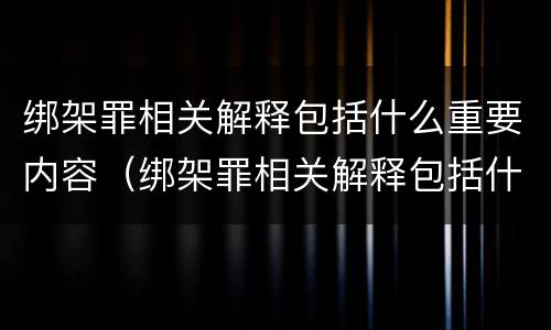 绑架罪相关解释包括什么重要内容（绑架罪相关解释包括什么重要内容）
