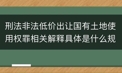 刑法非法低价出让国有土地使用权罪相关解释具体是什么规定