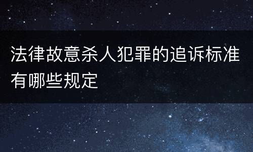 法律故意杀人犯罪的追诉标准有哪些规定
