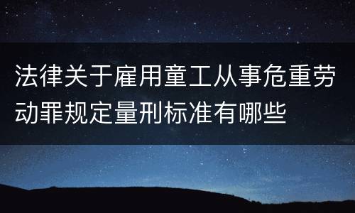 法律关于雇用童工从事危重劳动罪规定量刑标准有哪些