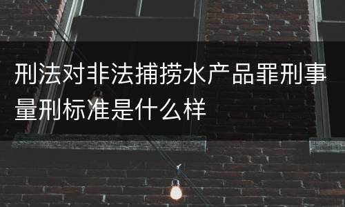 刑法对非法捕捞水产品罪刑事量刑标准是什么样