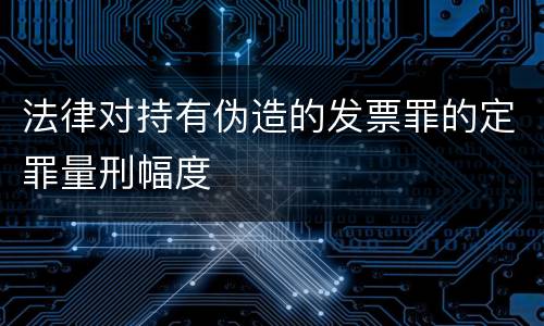 法律对持有伪造的发票罪的定罪量刑幅度
