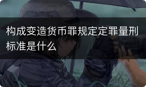 构成变造货币罪规定定罪量刑标准是什么
