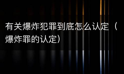 有关爆炸犯罪到底怎么认定（爆炸罪的认定）